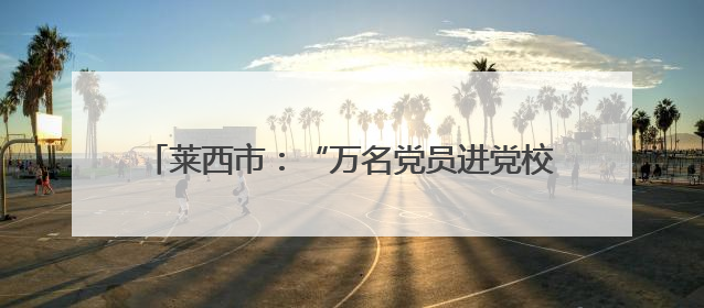 莱西市：“万名党员进党校” 激活党员教育新动能