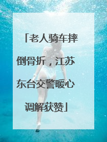 老人骑车摔倒骨折，江苏东台交警暖心调解获赞