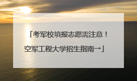 考军校填报志愿需注意！空军工程大学招生指南→
