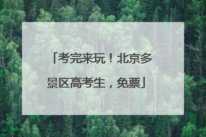 考完来玩！北京多景区高考生，免票