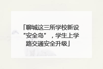 聊城这三所学校新设“安全岛”，学生上学路交通安全升级