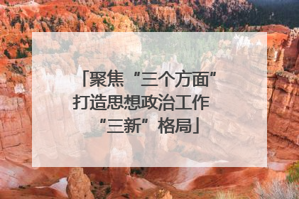 聚焦“三个方面” 打造思想政治工作“三新”格局