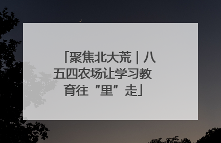 聚焦北大荒｜八五四农场让学习教育往“里”走