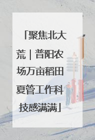 聚焦北大荒｜普阳农场万亩稻田夏管工作科技感满满