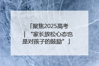 聚焦2025高考｜“家长放松心态也是对孩子的鼓励”
