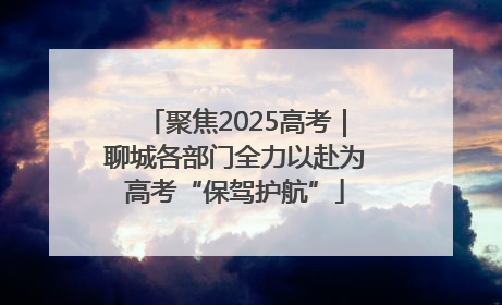 聚焦2025高考｜聊城各部门全力以赴为高考“保驾护航”