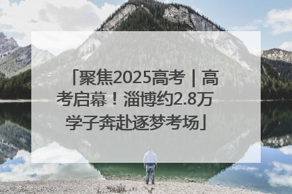 聚焦2025高考｜高考启幕！淄博约2.8万学子奔赴逐梦考场