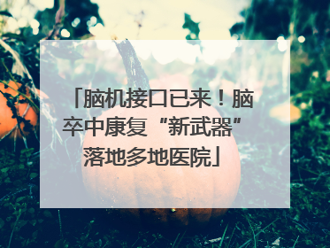脑机接口已来！脑卒中康复“新武器”落地多地医院