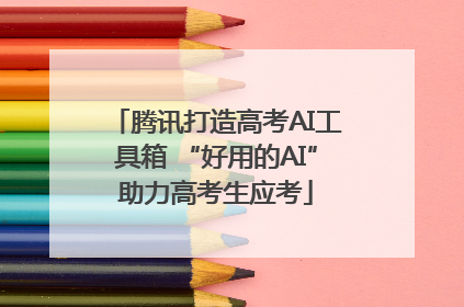 腾讯打造高考AI工具箱 “好用的AI”助力高考生应考