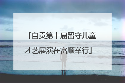 自贡第十届留守儿童才艺展演在富顺举行
