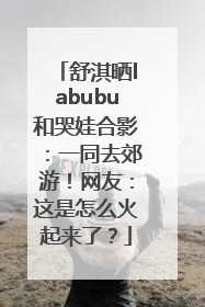 舒淇晒labubu和哭娃合影：一同去郊游！网友：这是怎么火起来了？