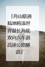 舟山联通陆地将添世界最长海底双向六车道高速公路隧道