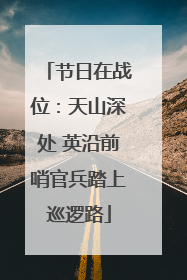 节日在战位：天山深处 英沿前哨官兵踏上巡逻路