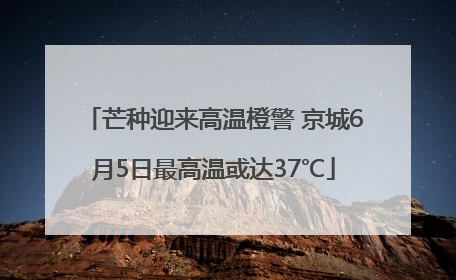芒种迎来高温橙警 京城6月5日最高温或达37℃