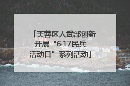 芙蓉区人武部创新开展“6·17民兵活动日”系列活动