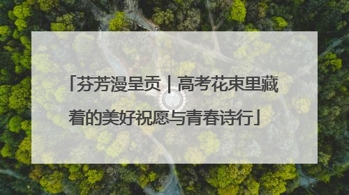 芬芳漫呈贡｜高考花束里藏着的美好祝愿与青春诗行