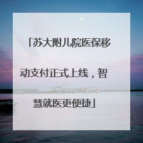 苏大附儿院医保移动支付正式上线，智慧就医更便捷