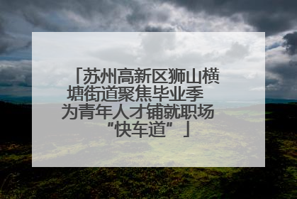 苏州高新区狮山横塘街道聚焦毕业季 为青年人才铺就职场“快车道”
