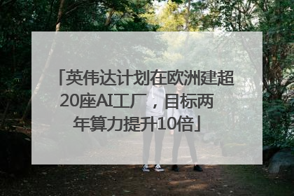 英伟达计划在欧洲建超20座AI工厂，目标两年算力提升10倍