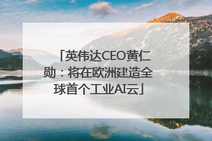 英伟达CEO黄仁勋：将在欧洲建造全球首个工业AI云
