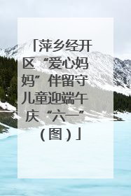 萍乡经开区“爱心妈妈”伴留守儿童迎端午庆“六一”（图）