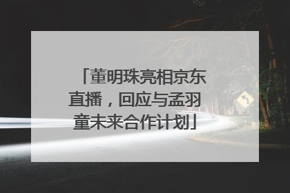 董明珠亮相京东直播，回应与孟羽童未来合作计划