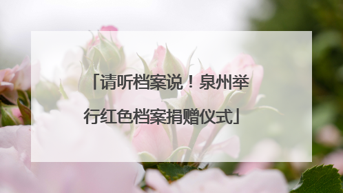 请听档案说！泉州举行红色档案捐赠仪式