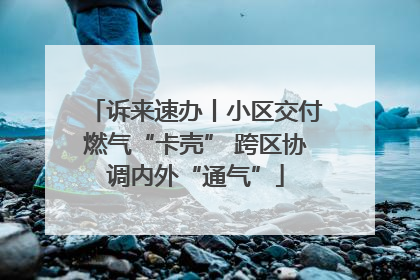 诉来速办丨小区交付燃气“卡壳” 跨区协调内外“通气”