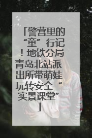 警营里的“童”行记！地铁分局青岛北站派出所带萌娃玩转安全“实景课堂”