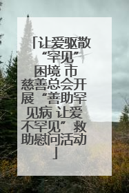 让爱驱散 “罕见” 困境 市慈善总会开展“善助罕见病 让爱不罕见”救助慰问活动