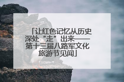 让红色记忆从历史深处“走”出来——第十三届八路军文化旅游节见闻