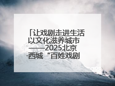 让戏剧走进生活 以文化滋养城市——2025北京·西城“百姓戏剧展演”预热开启