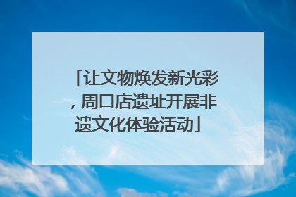 让文物焕发新光彩，周口店遗址开展非遗文化体验活动