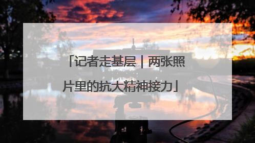 记者走基层｜两张照片里的抗大精神接力