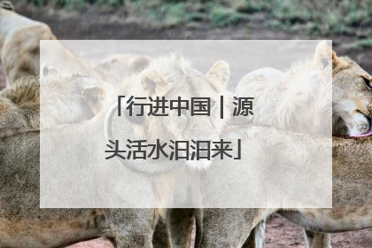 行进中国｜源头活水汩汩来