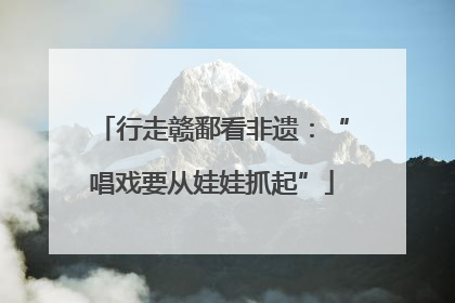 行走赣鄱看非遗：“唱戏要从娃娃抓起”