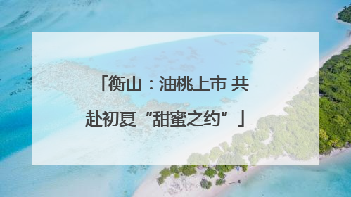 衡山：油桃上市 共赴初夏“甜蜜之约”
