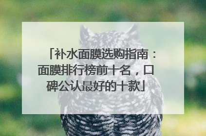 补水面膜选购指南：面膜排行榜前十名，口碑公认最好的十款
