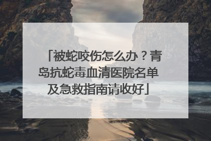被蛇咬伤怎么办？青岛抗蛇毒血清医院名单及急救指南请收好