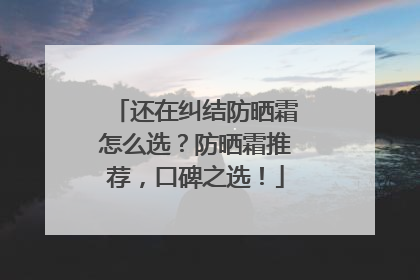 还在纠结防晒霜怎么选？防晒霜推荐，口碑之选！