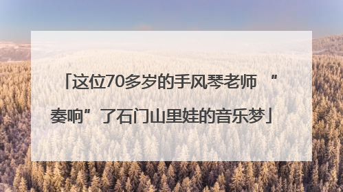 这位70多岁的手风琴老师 “奏响”了石门山里娃的音乐梦
