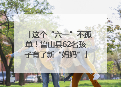 这个“六一”不孤单！鲁山县62名孩子有了新“妈妈”
