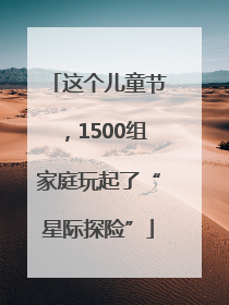 这个儿童节，1500组家庭玩起了“星际探险”