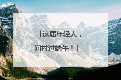 这届年轻人，回村过端午！