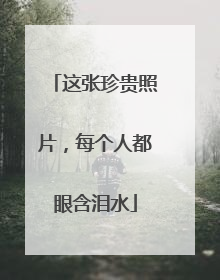 这张珍贵照片，每个人都眼含泪水