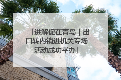 进解促在青岛｜出口转内销进机关专场活动成功举办
