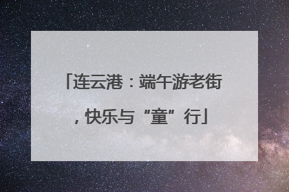 连云港：端午游老街，快乐与“童”行