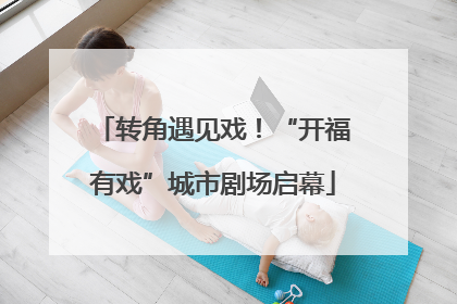 转角遇见戏！“开福有戏”城市剧场启幕