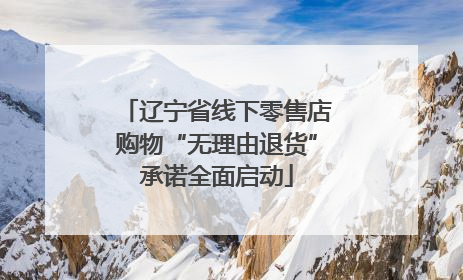 辽宁省线下零售店购物“无理由退货”承诺全面启动