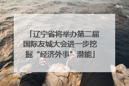 辽宁省将举办第二届国际友城大会进一步挖掘“经济外事”潜能